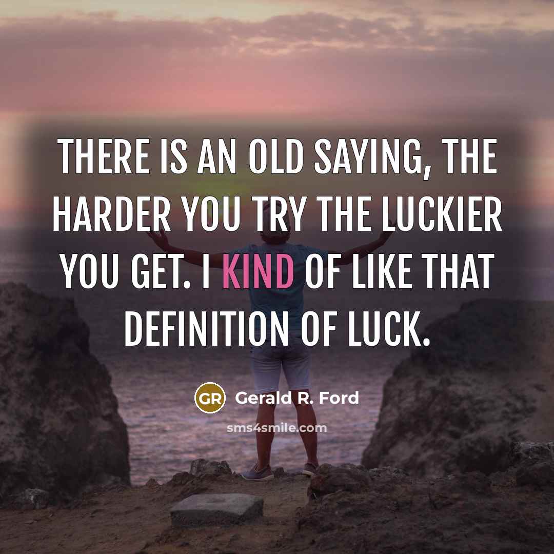 “There is an old saying, The harder you try the luckier you get. I kind of like that definition of luck.” quote by Gerald R. Ford