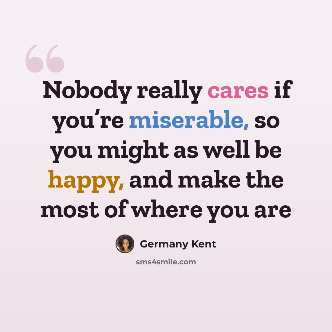 “Nobody really cares if you’re miserable, so you might as well be happy, and make the most of where you are” quote by Germany Kent