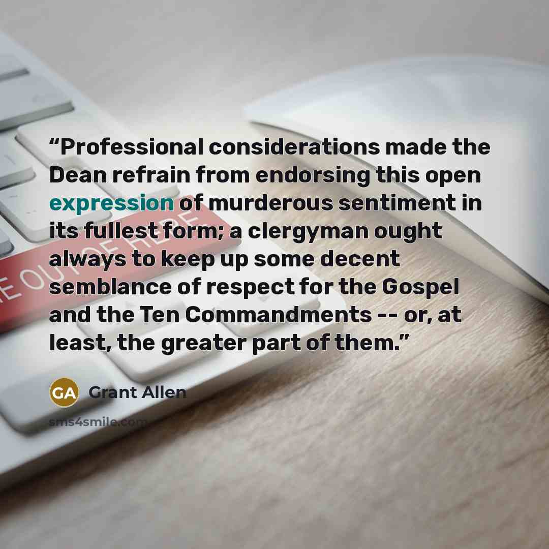 “Professional considerations made the Dean refrain from endorsing this open expression of murderous sentiment in its fullest form; a clergyman ought always to keep up some decent semblance of respect for the Gospel and the Ten Commandments -- or, at least, the greater part of them.” quote by Grant Allen