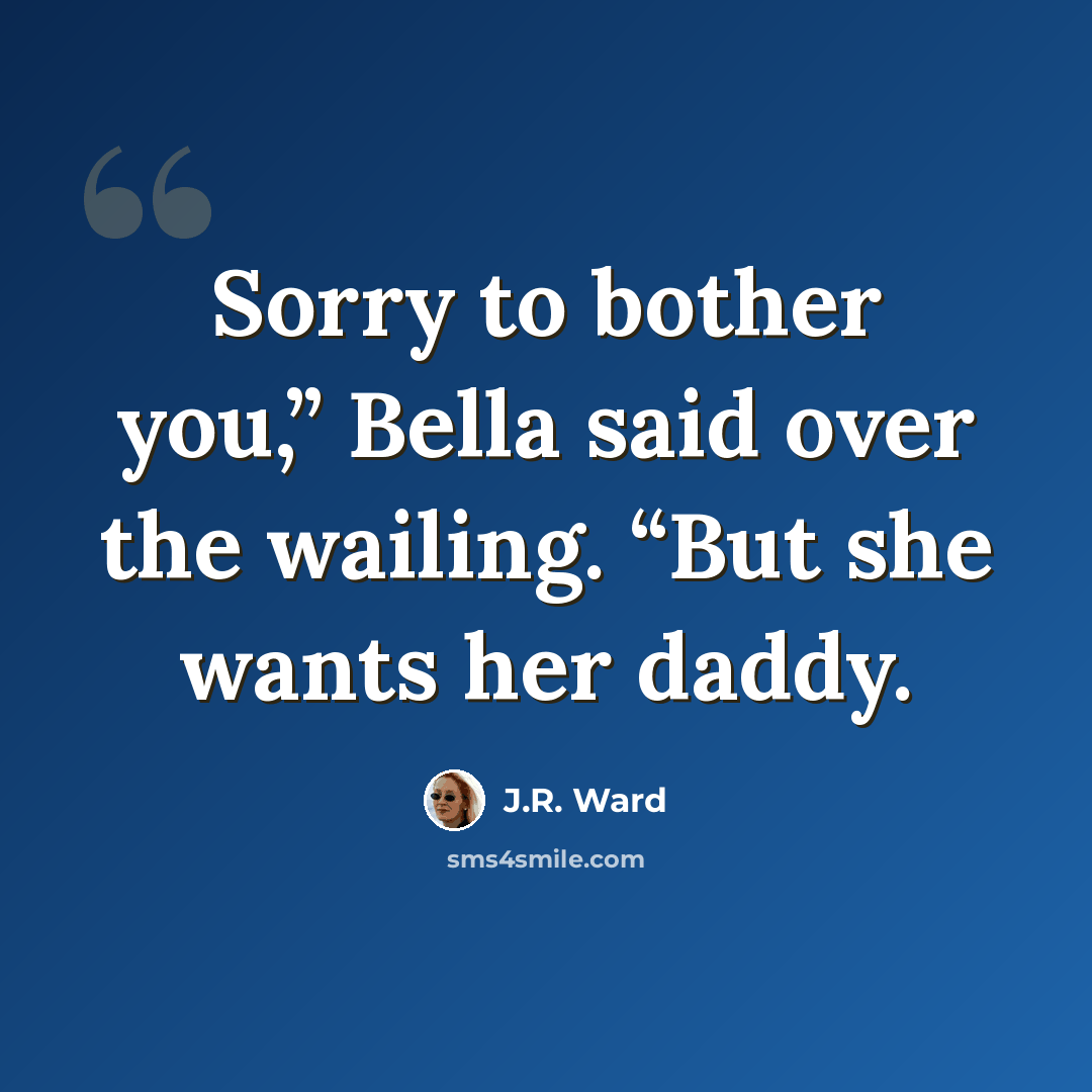 “Sorry to bother you,” Bella said over the wailing. “But she wants her daddy.” quote by J.R. Ward