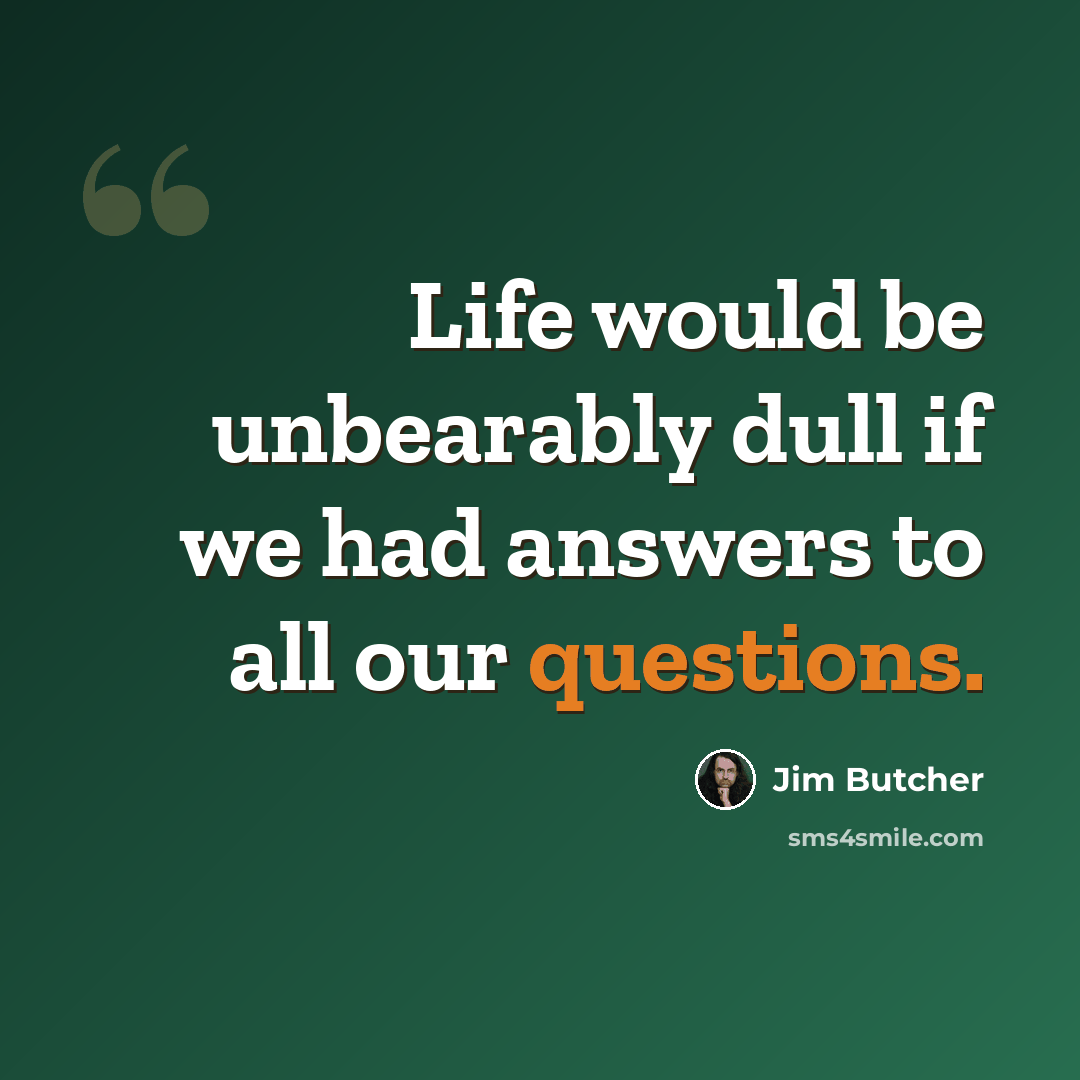 “Life would be unbearably dull if we had answers to all our questions.” quote by Jim Butcher