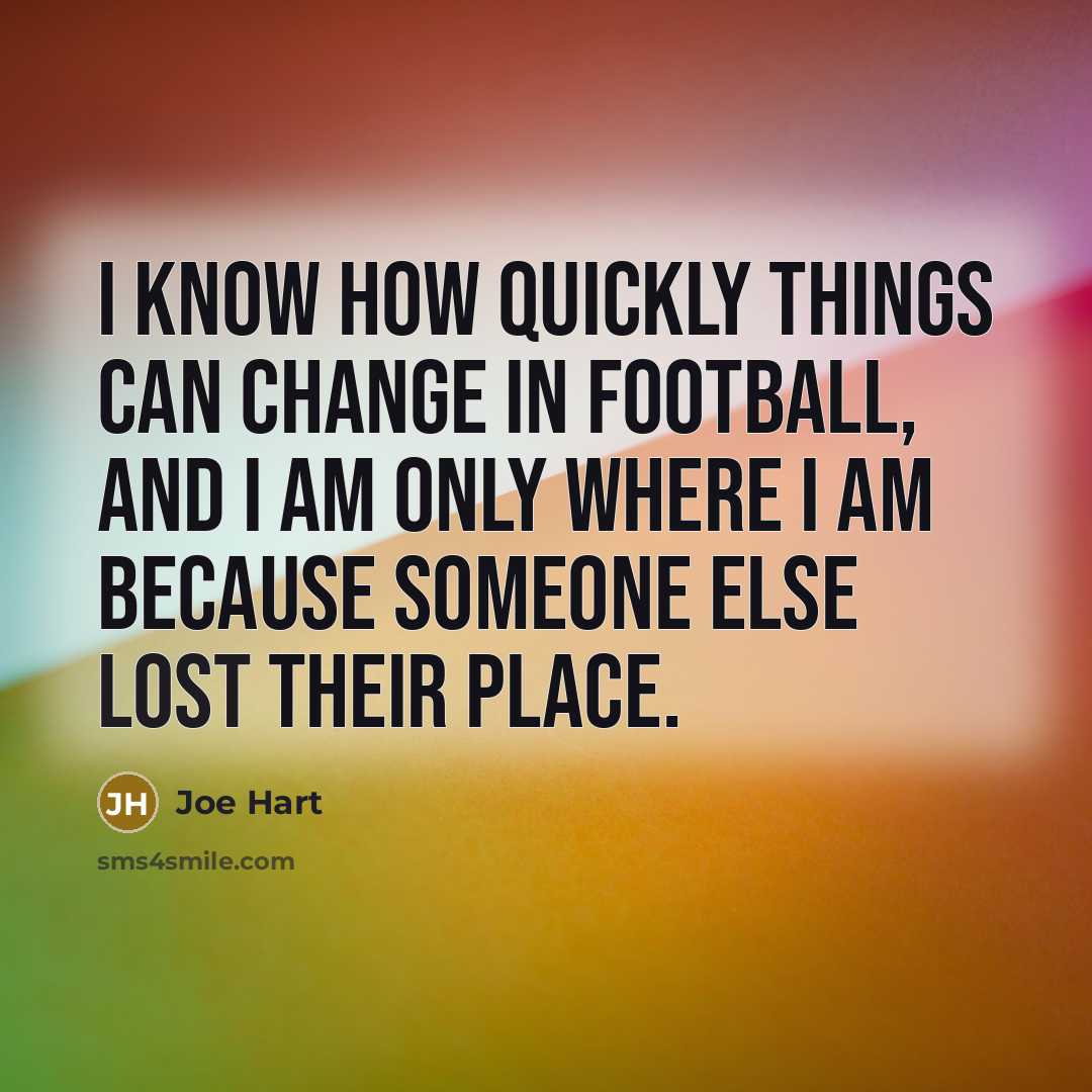 “I know how quickly things can change in football, and I am only where I am because someone else lost their place.” quote by Joe Hart