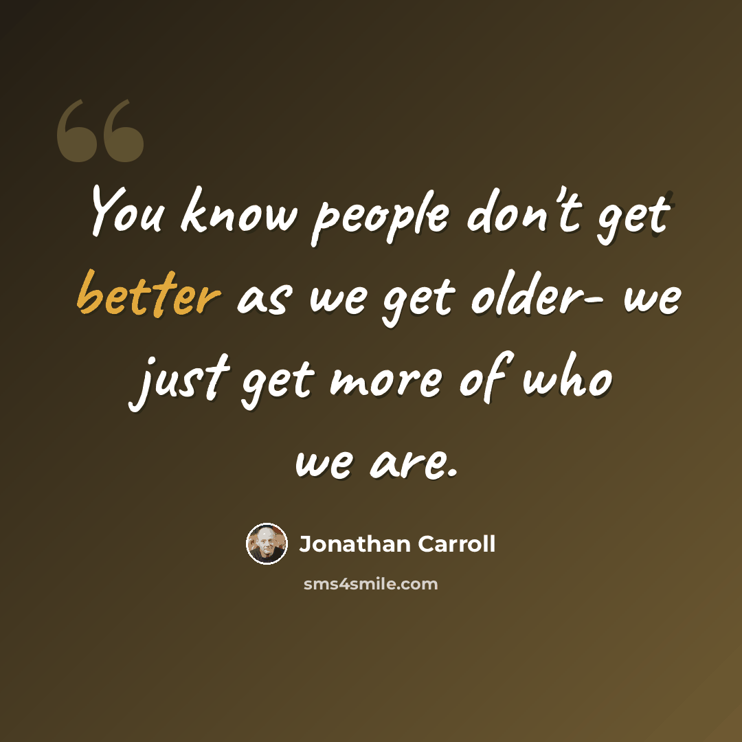 “You know people don't get better as we get older- we just get more of who we are.” quote by Jonathan Carroll