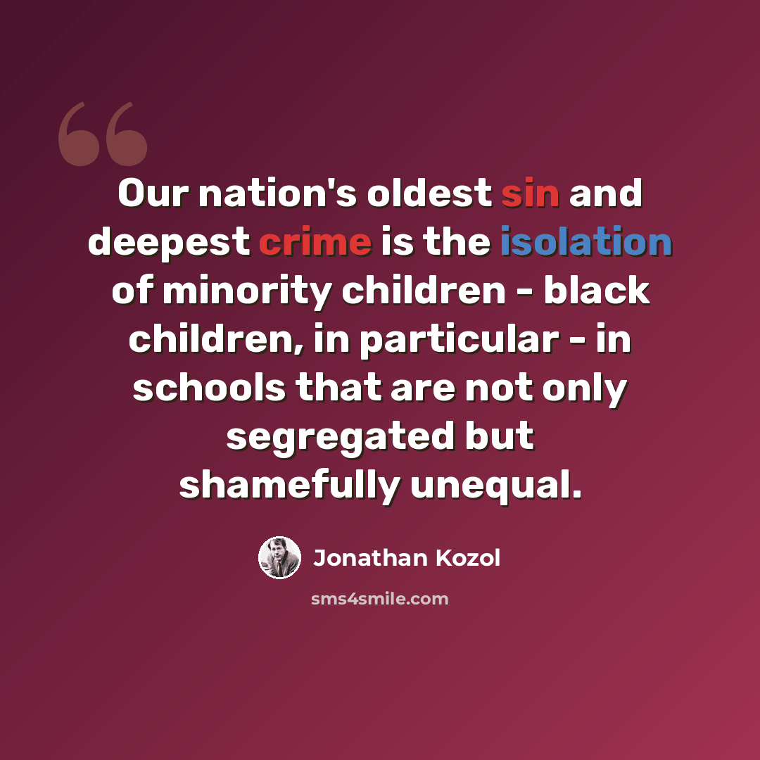 “Our nation's oldest sin and deepest crime is the isolation of minority children - black children, in particular - in schools that are not only segregated but shamefully unequal.” quote by Jonathan Kozol