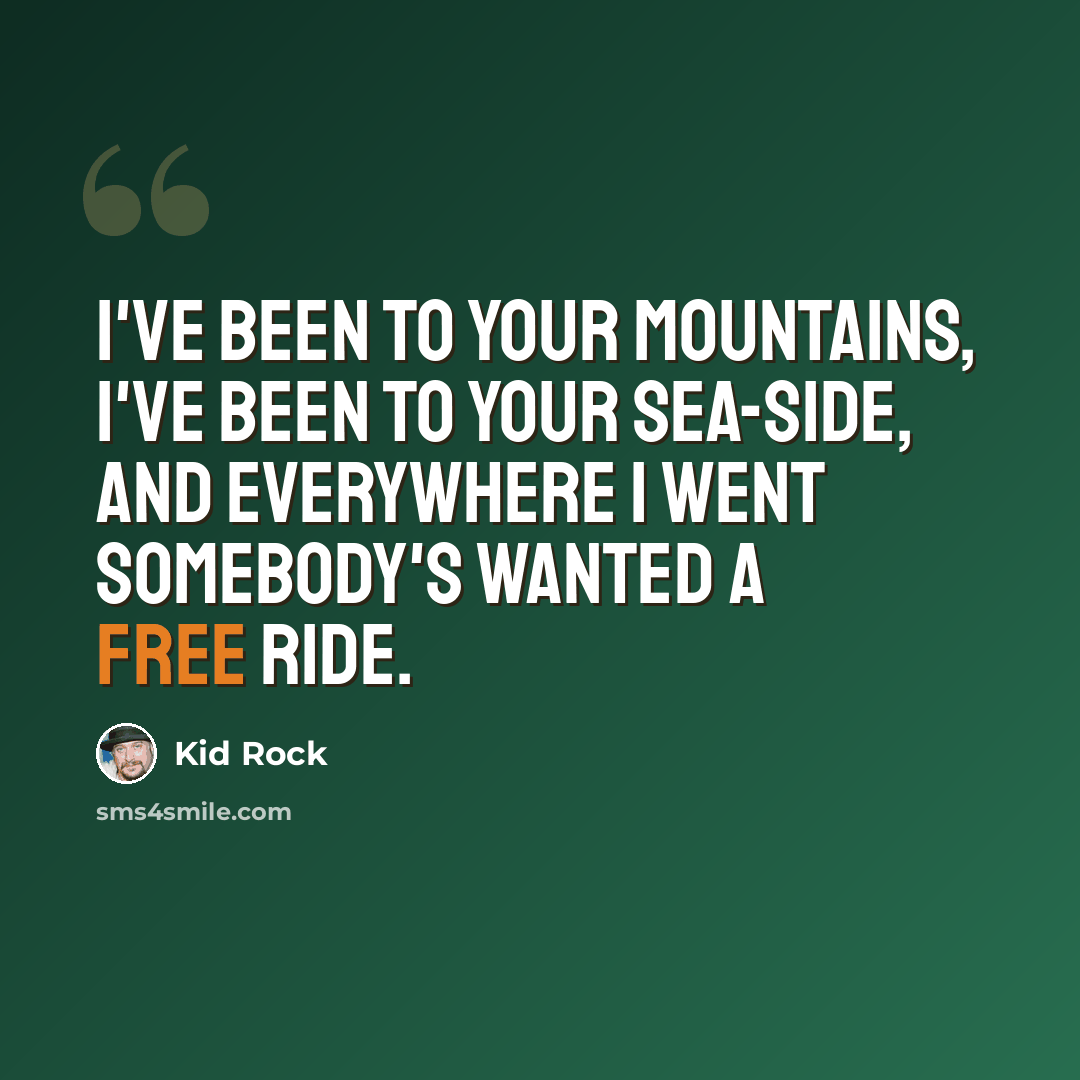 “I've been to your mountains, I've been to your sea-side, and everywhere I went somebody's wanted a free ride.” quote by Kid Rock