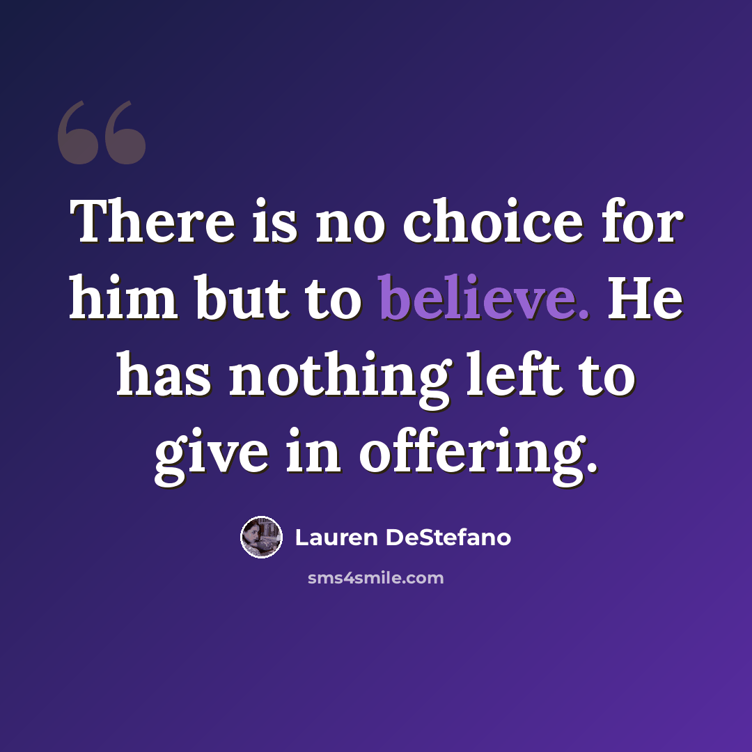 “There is no choice for him but to believe. He has nothing left to give in offering.” quote by Lauren DeStefano