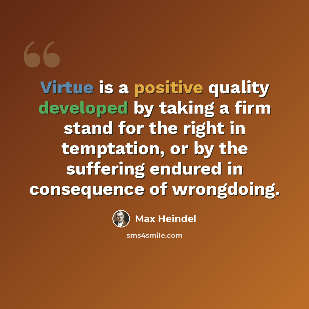 “Virtue is a positive quality developed by taking a firm stand for the right in temptation, or by the suffering endured in consequence of wrongdoing.” quote by Max Heindel