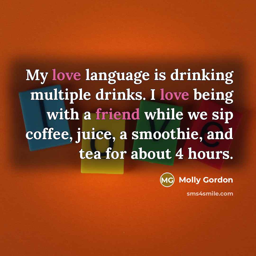 “My love language is drinking multiple drinks. I love being with a friend while we sip coffee, juice, a smoothie, and tea for about 4 hours.” quote by Molly Gordon