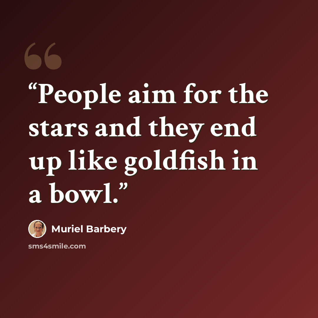 “People aim for the stars and they end up like goldfish in a bowl.” quote by Muriel Barbery