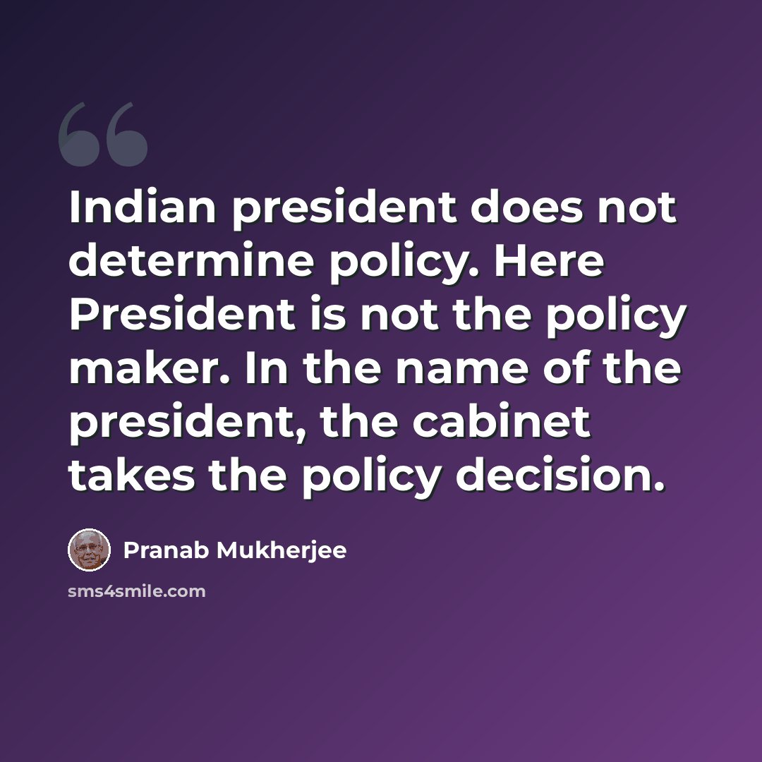 “Indian president does not determine policy. Here President is not the policy maker. In the name of the president, the cabinet takes the policy decision.” quote by Pranab Mukherjee
