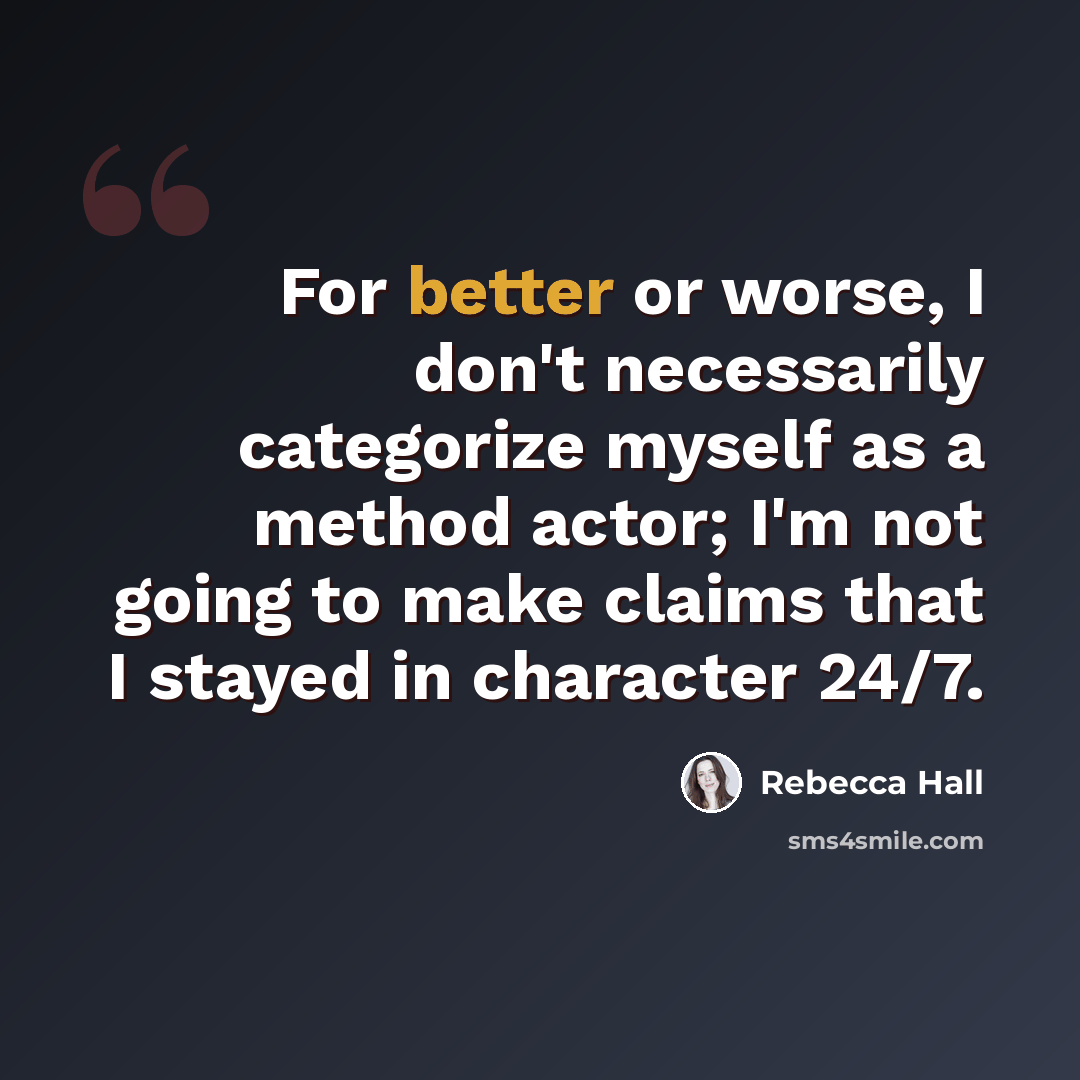 “For better or worse, I don't necessarily categorize myself as a method actor; I'm not going to make claims that I stayed in character 24/7.” quote by Rebecca Hall