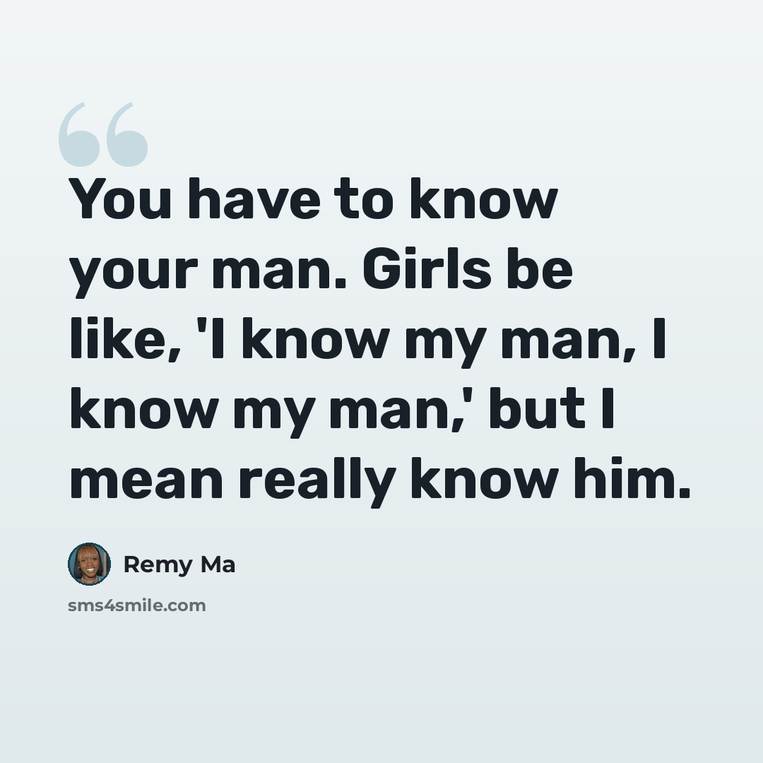 “You have to know your man. Girls be like, 'I know my man, I know my man,' but I mean really know him.” quote by Remy Ma
