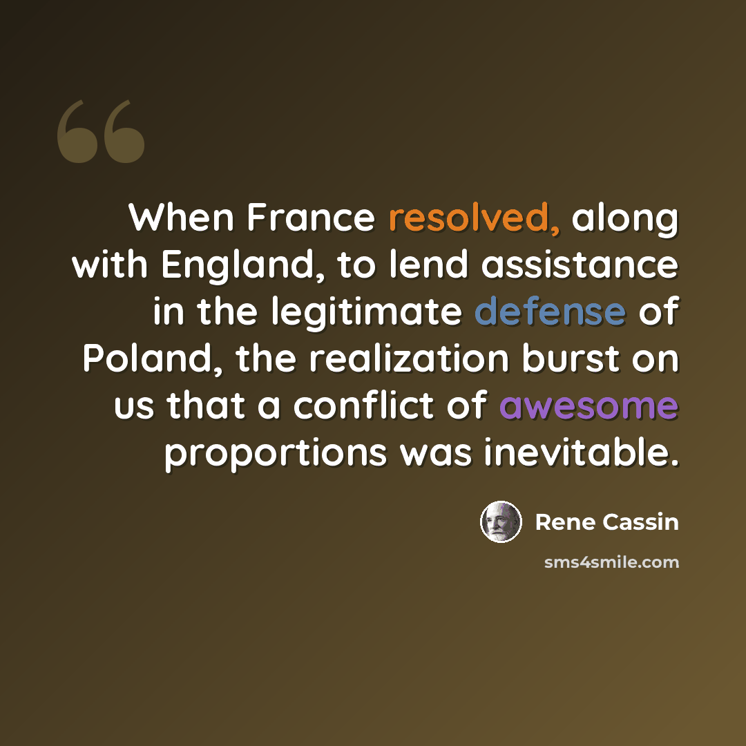 “When France resolved, along with England, to lend assistance in the legitimate defense of Poland, the realization burst on us that a conflict of awesome proportions was inevitable.” quote by Rene Cassin