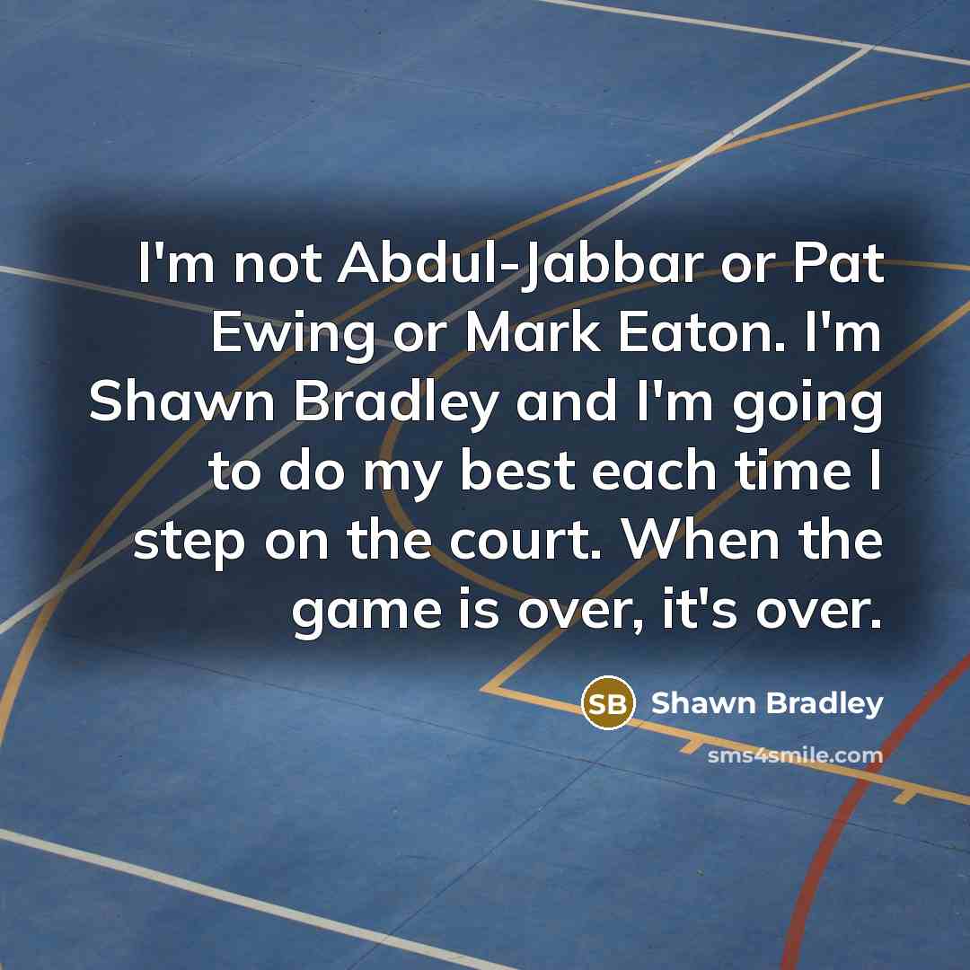 “I'm not Abdul-Jabbar or Pat Ewing or Mark Eaton. I'm Shawn Bradley and I'm going to do my best each time I step on the court. When the game is over, it's over.” quote by Shawn Bradley