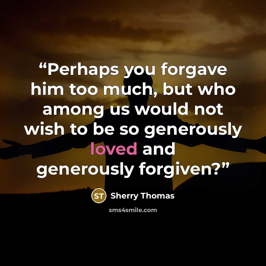 “Perhaps you forgave him too much, but who among us would not wish to be so generously loved and generously forgiven?” quote by Sherry Thomas
