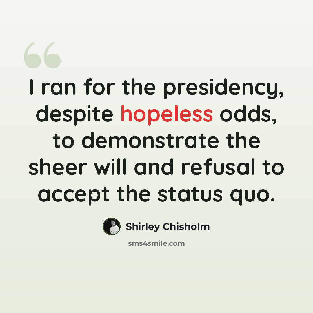 “I ran for the presidency, despite hopeless odds, to demonstrate the sheer will and refusal to accept the status quo.” quote by Shirley Chisholm