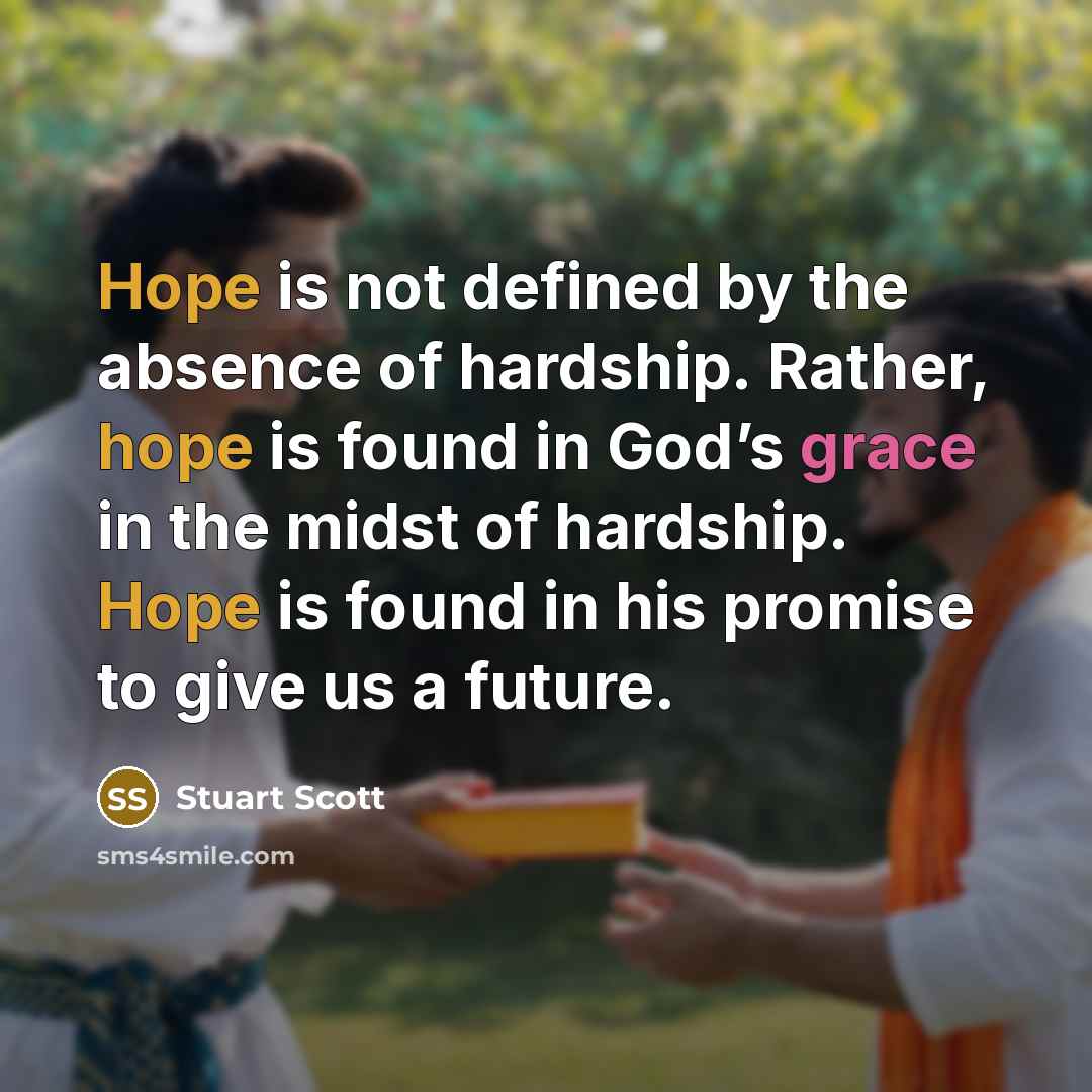 “Hope is not defined by the absence of hardship. Rather, hope is found in God’s grace in the midst of hardship. Hope is found in his promise to give us a future.” quote by Stuart Scott