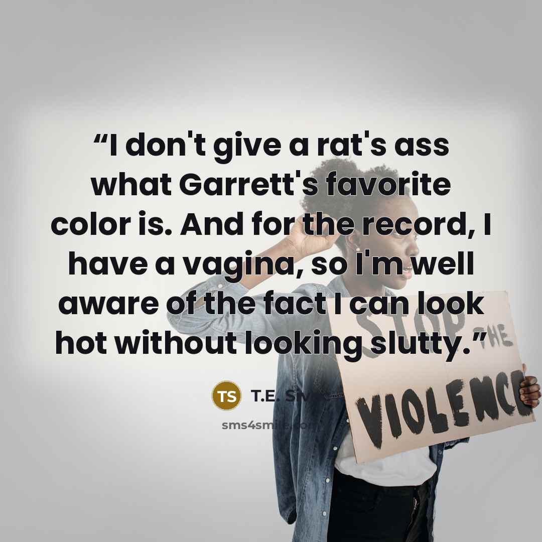 “I don't give a rat's ass what Garrett's favorite color is. And for the record, I have a vagina, so I'm well aware of the fact I can look hot without looking slutty.” quote by T.E. Sivec