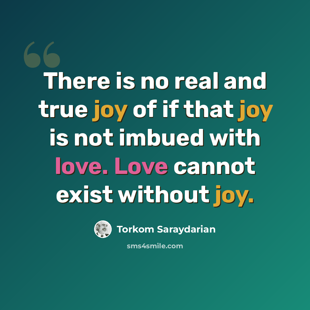 “There is no real and true joy of if that joy is not imbued with love. Love cannot exist without joy.” quote by Torkom Saraydarian