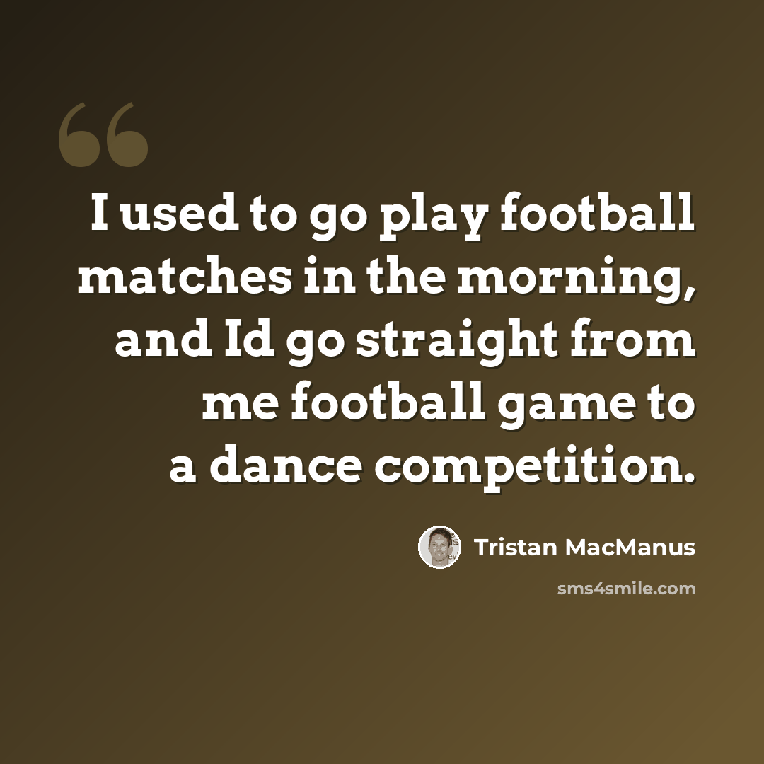 “I used to go play football matches in the morning, and Id go straight from me football game to a dance competition.” quote by Tristan MacManus