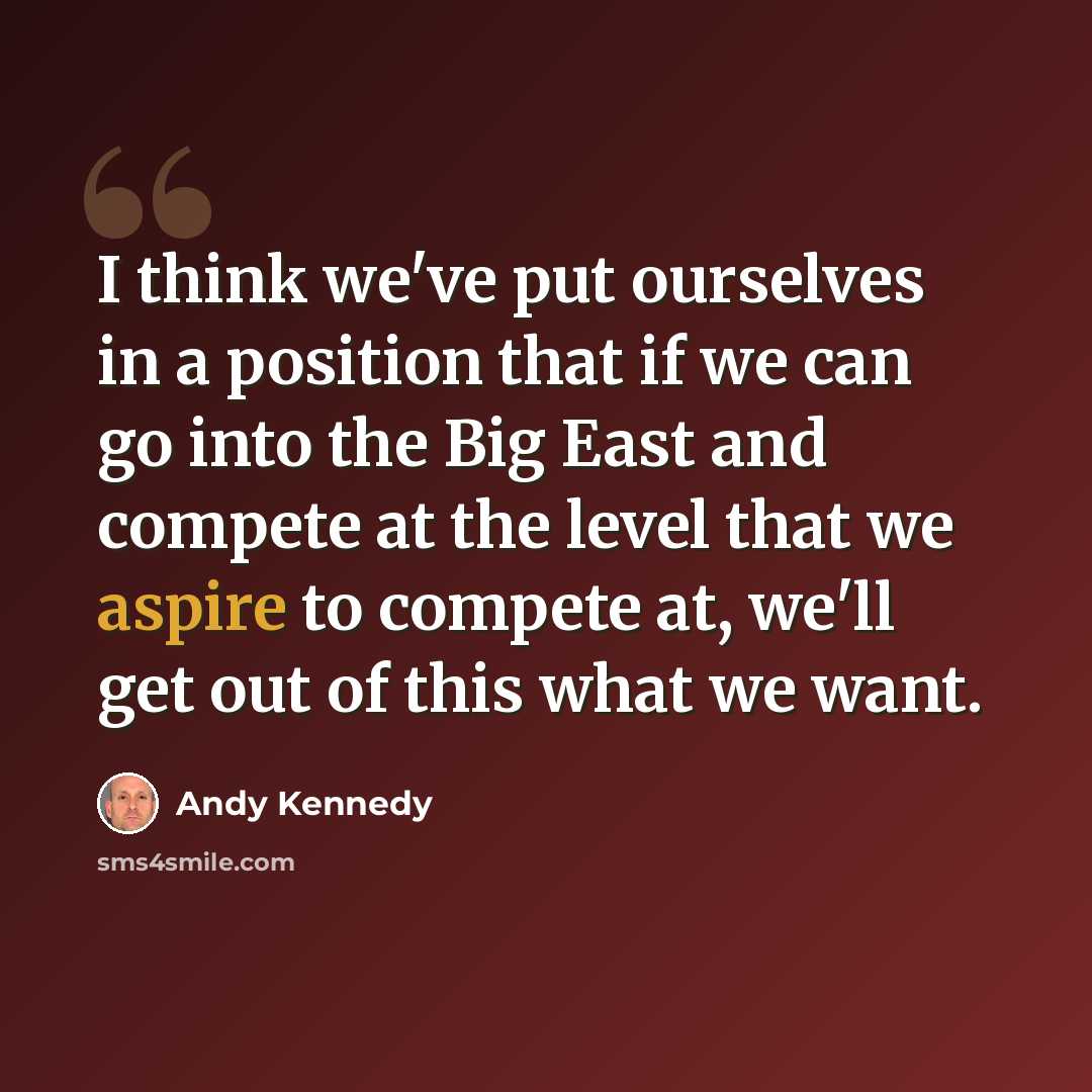 “I think we've put ourselves in a position that if we can go into the Big East and compete at the level that we aspire to compete at, we'll get out of this what we want.” quote by Andy Kennedy