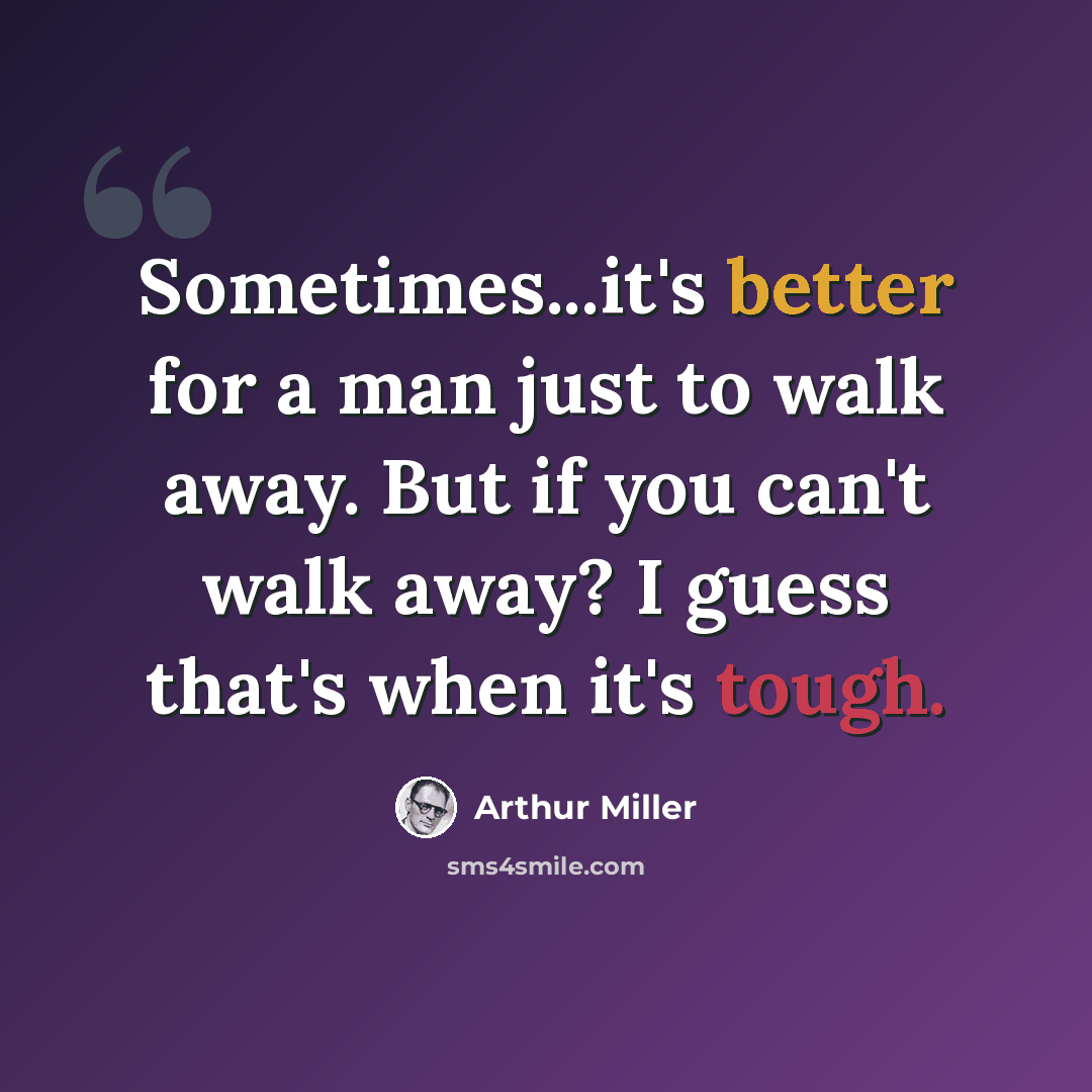 “Sometimes...it's better for a man just to walk away. But if you can't walk away? I guess that's when it's tough.” quote by Arthur Miller