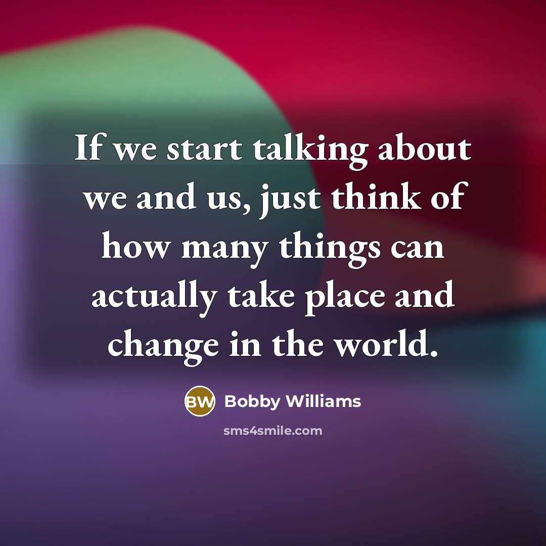 “If we start talking about we and us, just think of how many things can actually take place and change in the world.” quote by Bobby Williams