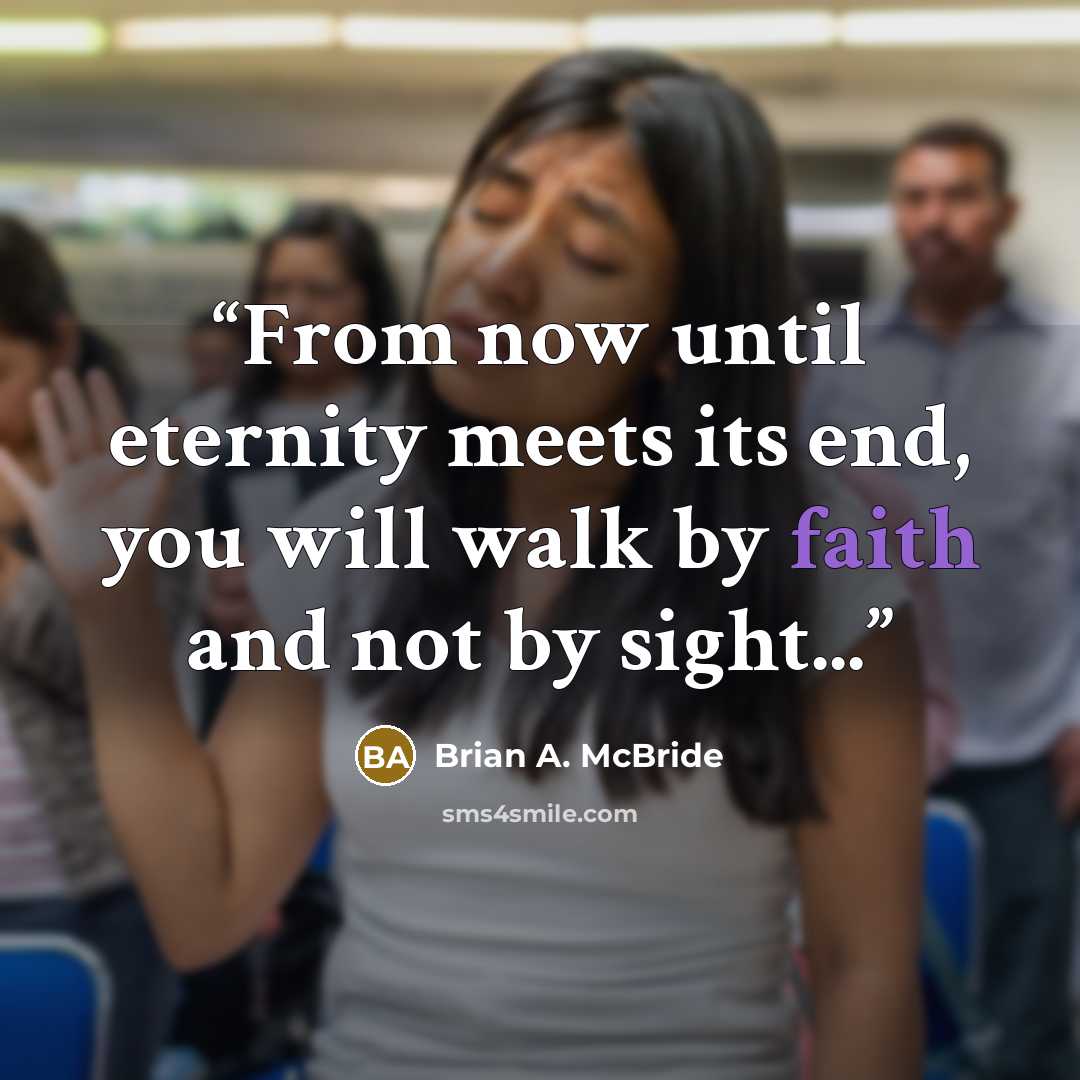 “From now until eternity meets its end, you will walk by faith and not by sight...” quote by Brian A. McBride