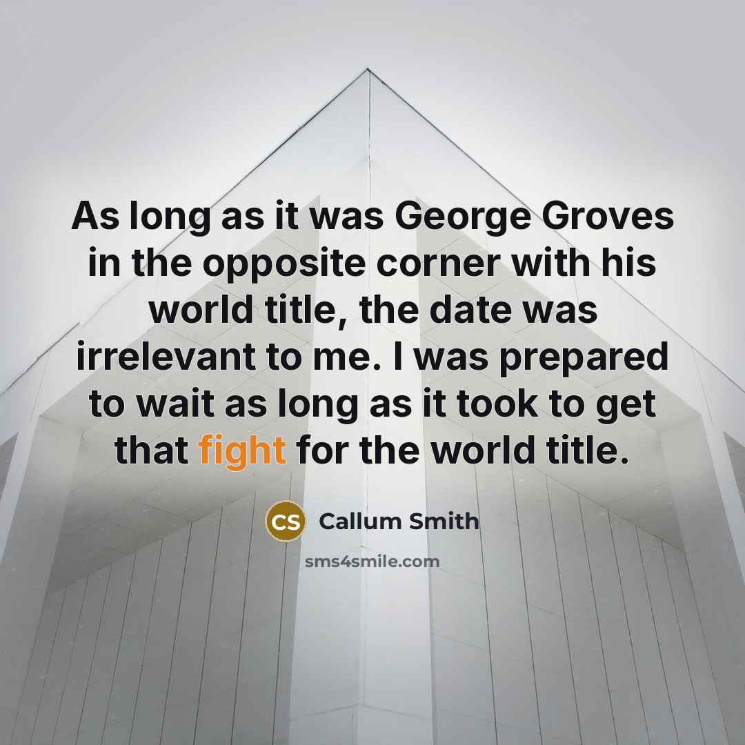 “As long as it was George Groves in the opposite corner with his world title, the date was irrelevant to me. I was prepared to wait as long as it took to get that fight for the world title.” quote by Callum Smith
