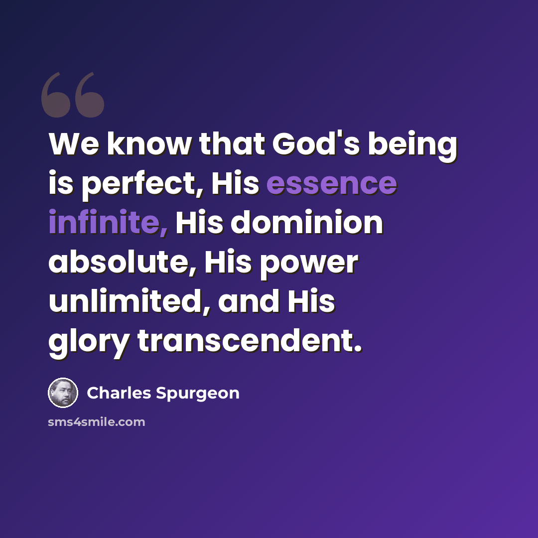 “We know that God's being is perfect, His essence infinite, His dominion absolute, His power unlimited, and His glory transcendent.” quote by Charles Spurgeon