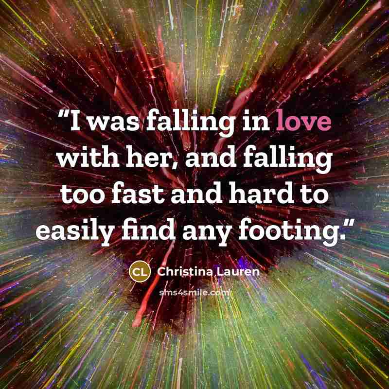 “I was falling in love with her, and falling too fast and hard to easily find any footing.” quote by Christina Lauren