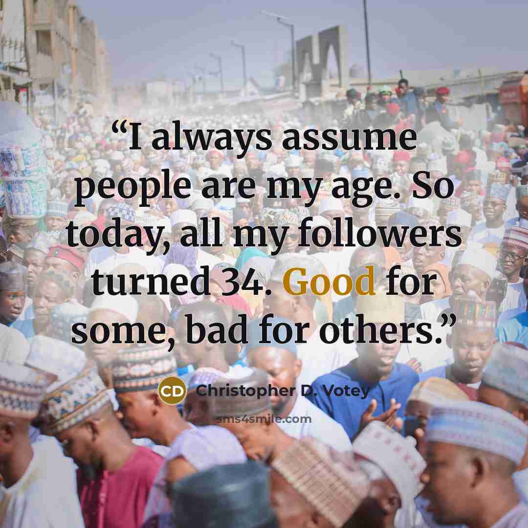 “I always assume people are my age. So today, all my followers turned 34. Good for some, bad for others.” quote by Christopher D. Votey