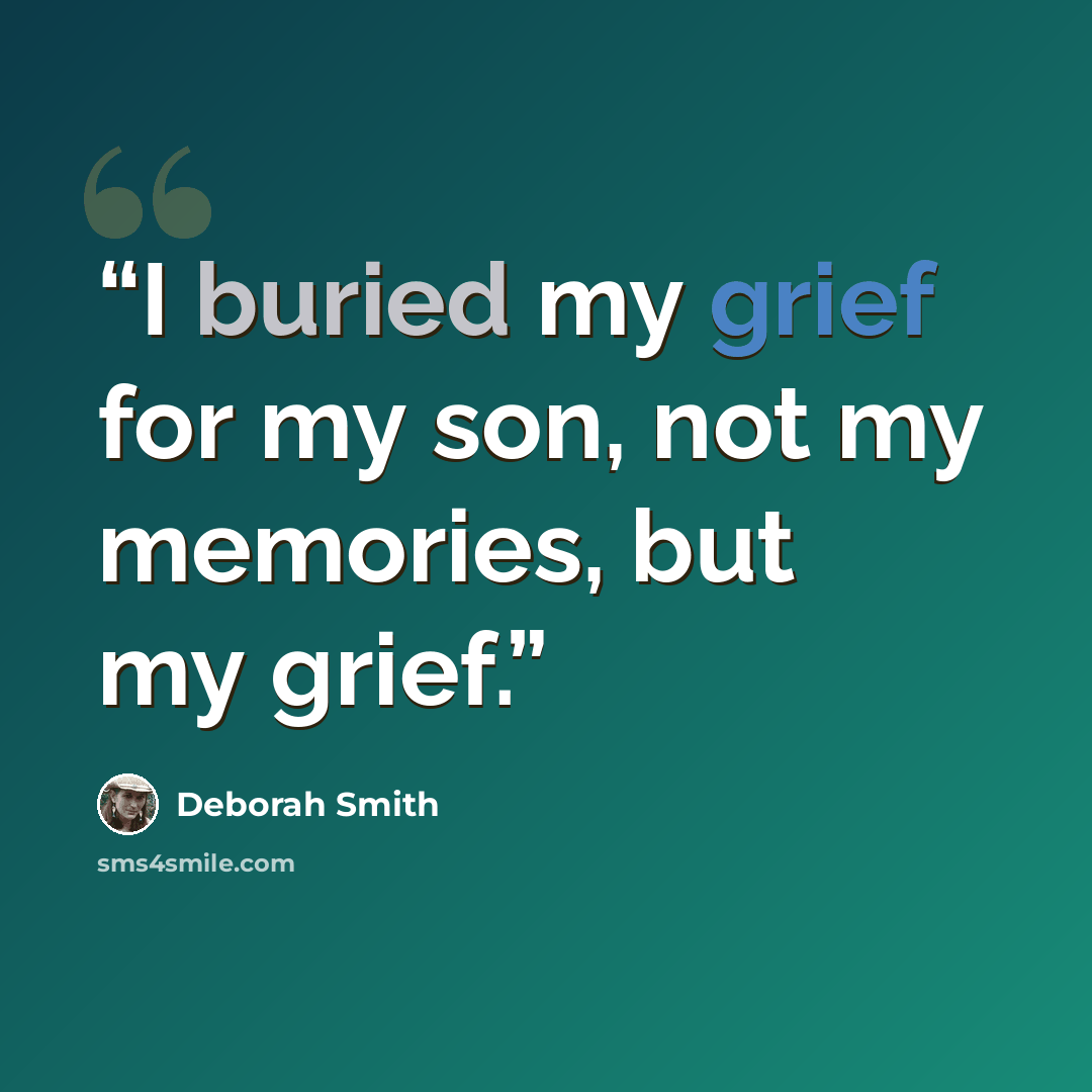 “I buried my grief for my son, not my memories, but my grief.” quote by Deborah Smith