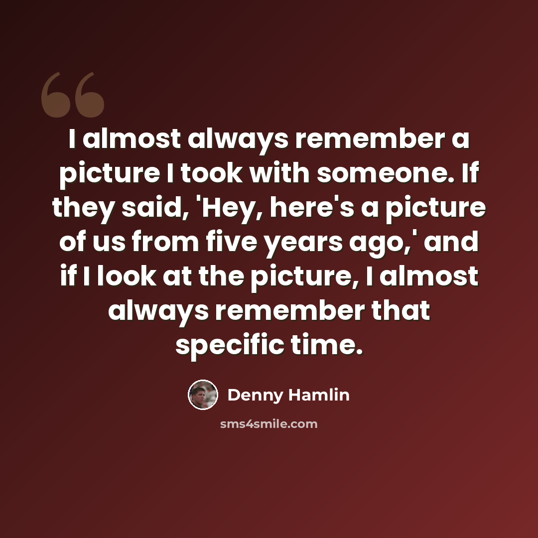 “I almost always remember a picture I took with someone. If they said, 'Hey, here's a picture of us from five years ago,' and if I look at the picture, I almost always remember that specific time.” quote by Denny Hamlin