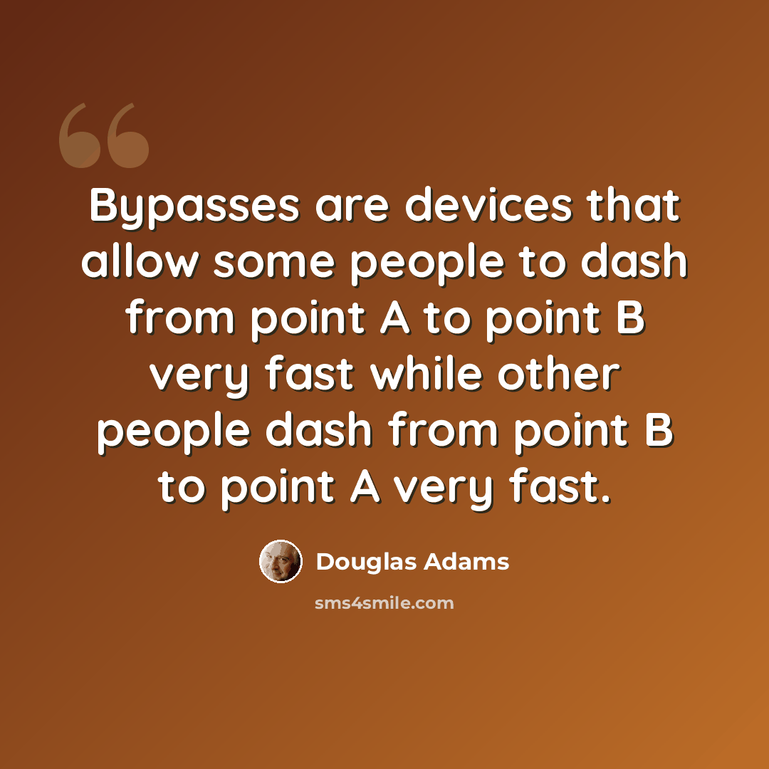 “Bypasses are devices that allow some people to dash from point A to point B very fast while other people dash from point B to point A very fast.” quote by Douglas Adams