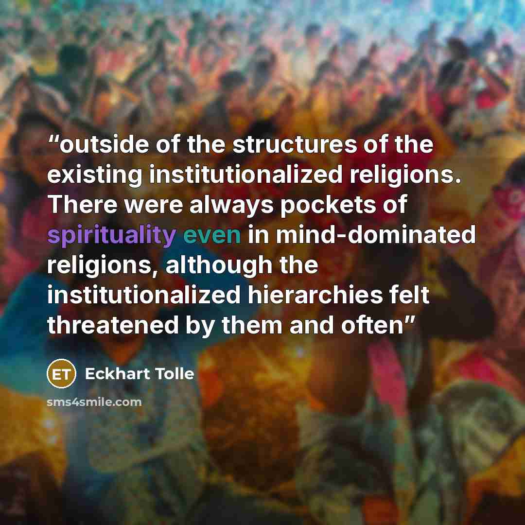“outside of the structures of the existing institutionalized religions. There were always pockets of spirituality even in mind-dominated religions, although the institutionalized hierarchies felt threatened by them and often” quote by Eckhart Tolle
