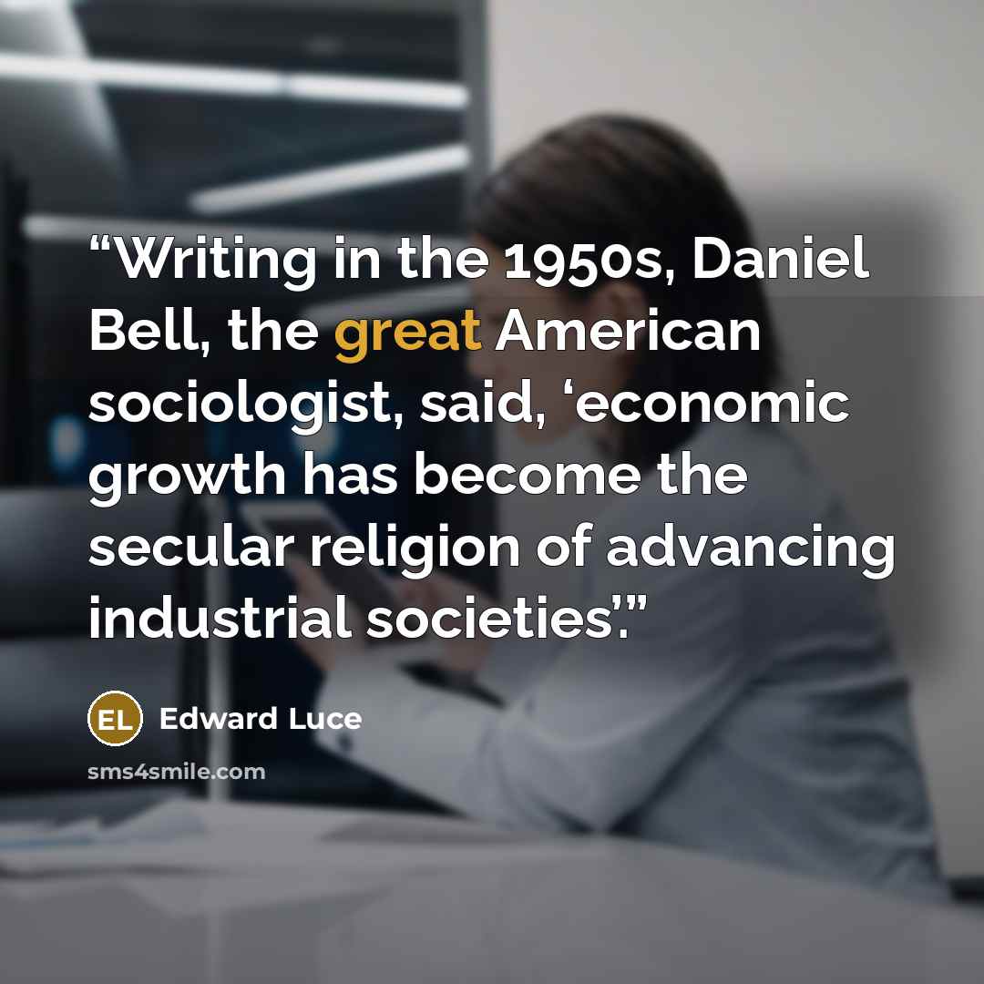 “Writing in the 1950s, Daniel Bell, the great American sociologist, said, ‘economic growth has become the secular religion of advancing industrial societies’.” quote by Edward Luce