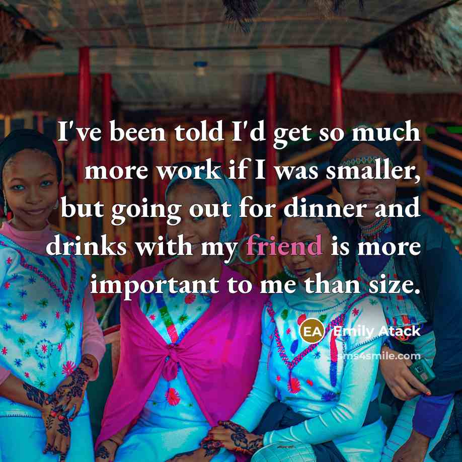 “I've been told I'd get so much more work if I was smaller, but going out for dinner and drinks with my friend is more important to me than size.” quote by Emily Atack