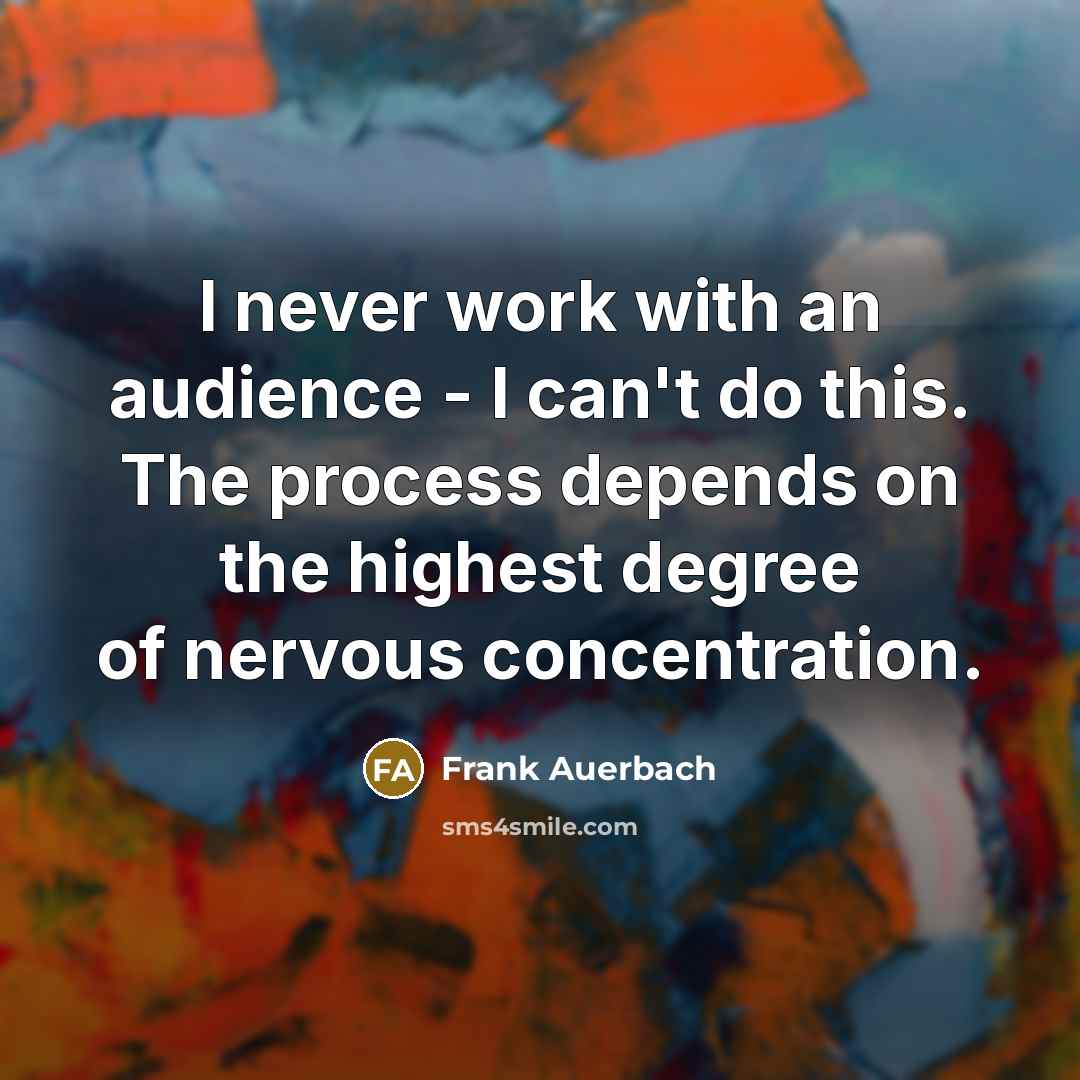 “I never work with an audience - I can't do this. The process depends on the highest degree of nervous concentration.” quote by Frank Auerbach