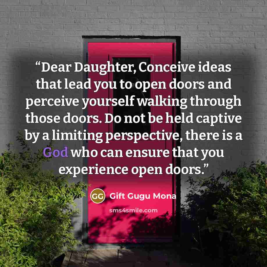 “Dear Daughter, Conceive ideas that lead you to open doors and perceive yourself walking through those doors. Do not be held captive by a limiting perspective, there is a God who can ensure that you experience open doors.” quote by Gift Gugu Mona