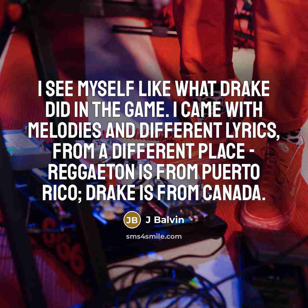 “I see myself like what Drake did in the game. I came with melodies and different lyrics, from a different place - reggaeton is from Puerto Rico; Drake is from Canada.” quote by J Balvin
