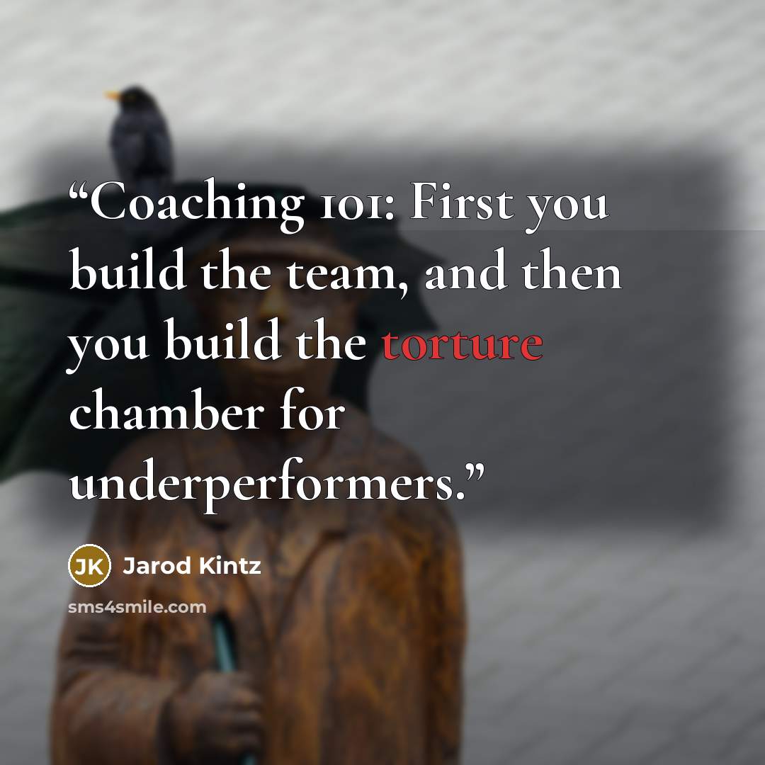 “Coaching 101: First you build the team, and then you build the torture chamber for underperformers.” quote by Jarod Kintz