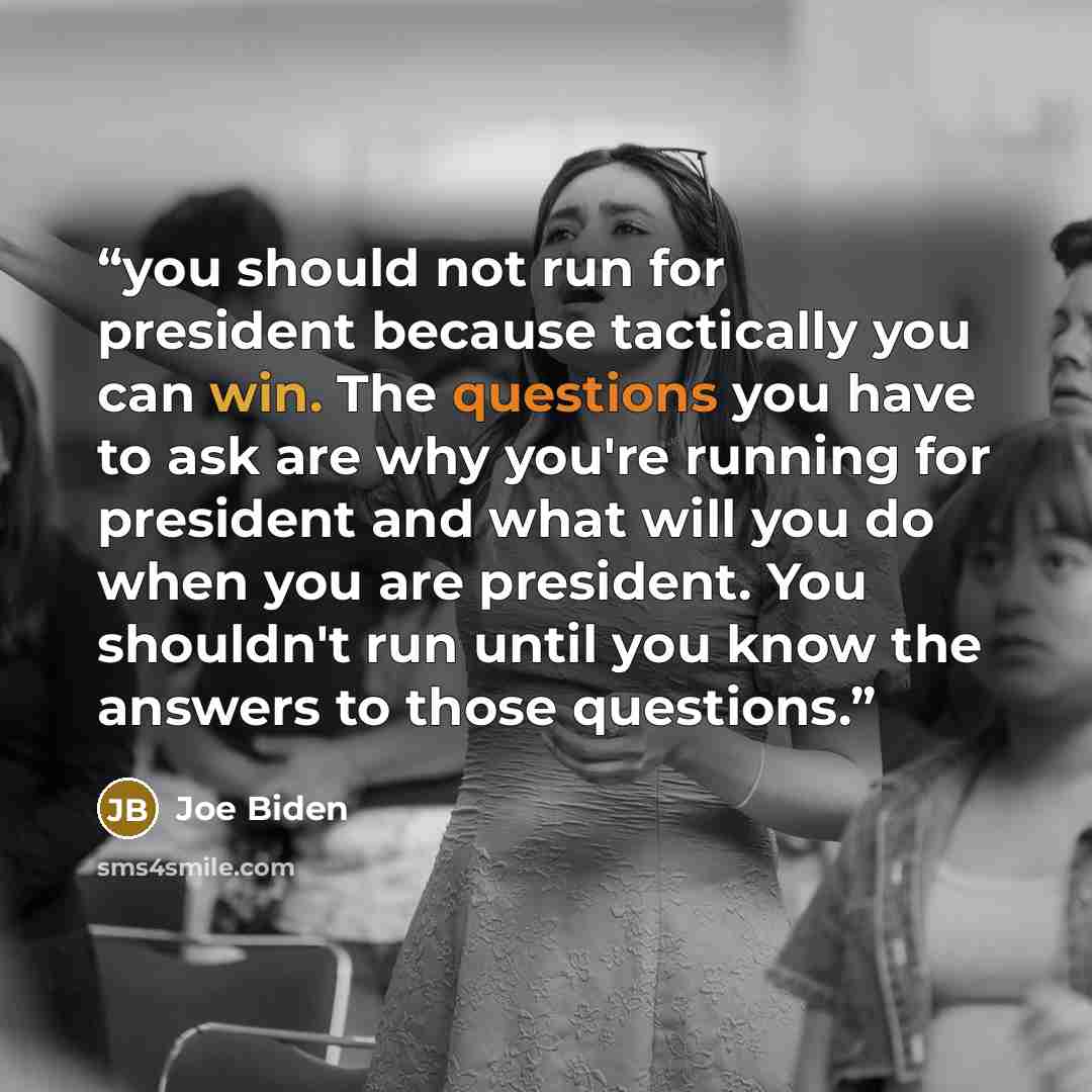 “you should not run for president because tactically you can win. The questions you have to ask are why you're running for president and what will you do when you are president. You shouldn't run until you know the answers to those questions.” quote by Joe Biden