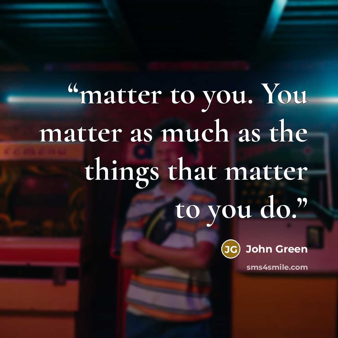 “matter to you. You matter as much as the things that matter to you do.” quote by John Green