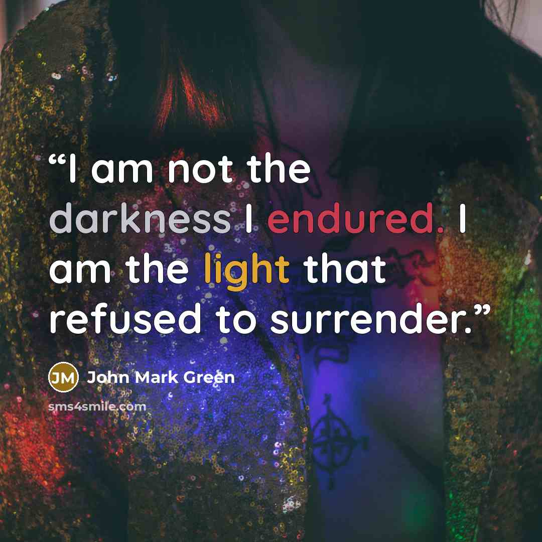 “I am not the darkness I endured. I am the light that refused to surrender.” quote by John Mark Green