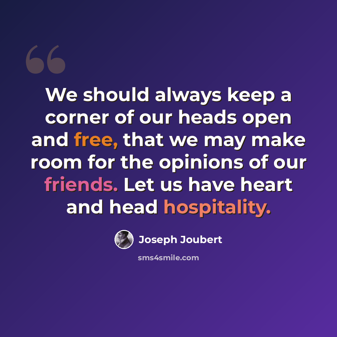 “We should always keep a corner of our heads open and free, that we may make room for the opinions of our friends. Let us have heart and head hospitality.” quote by Joseph Joubert