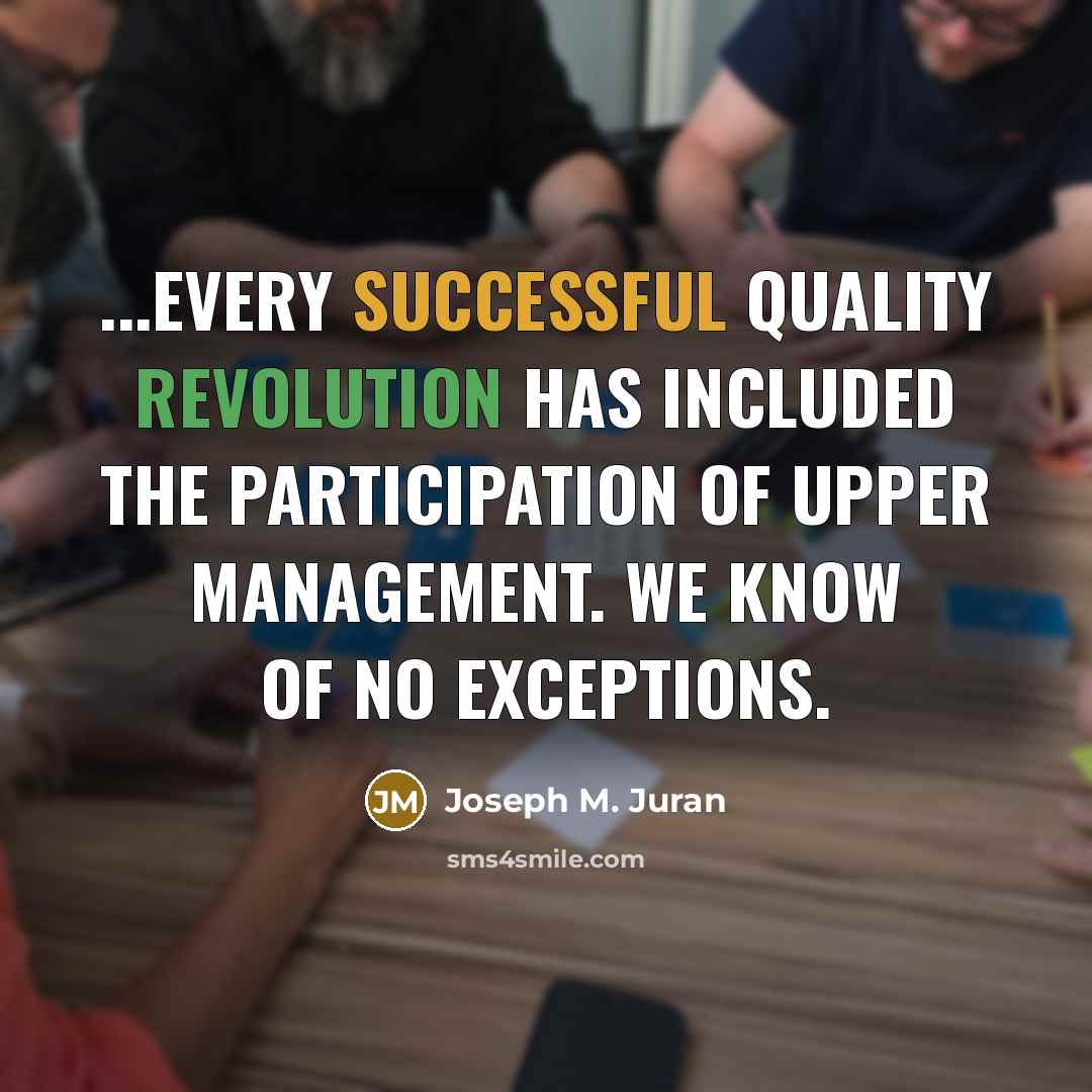 “...every successful quality revolution has included the participation of upper management. We know of no exceptions.” quote by Joseph M. Juran