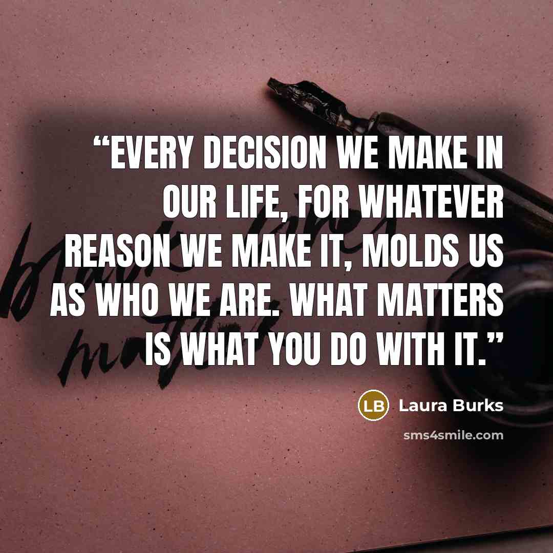 “Every decision we make in our life, for whatever reason we make it, molds us as who we are. What matters is what you do with it.” quote by Laura Burks