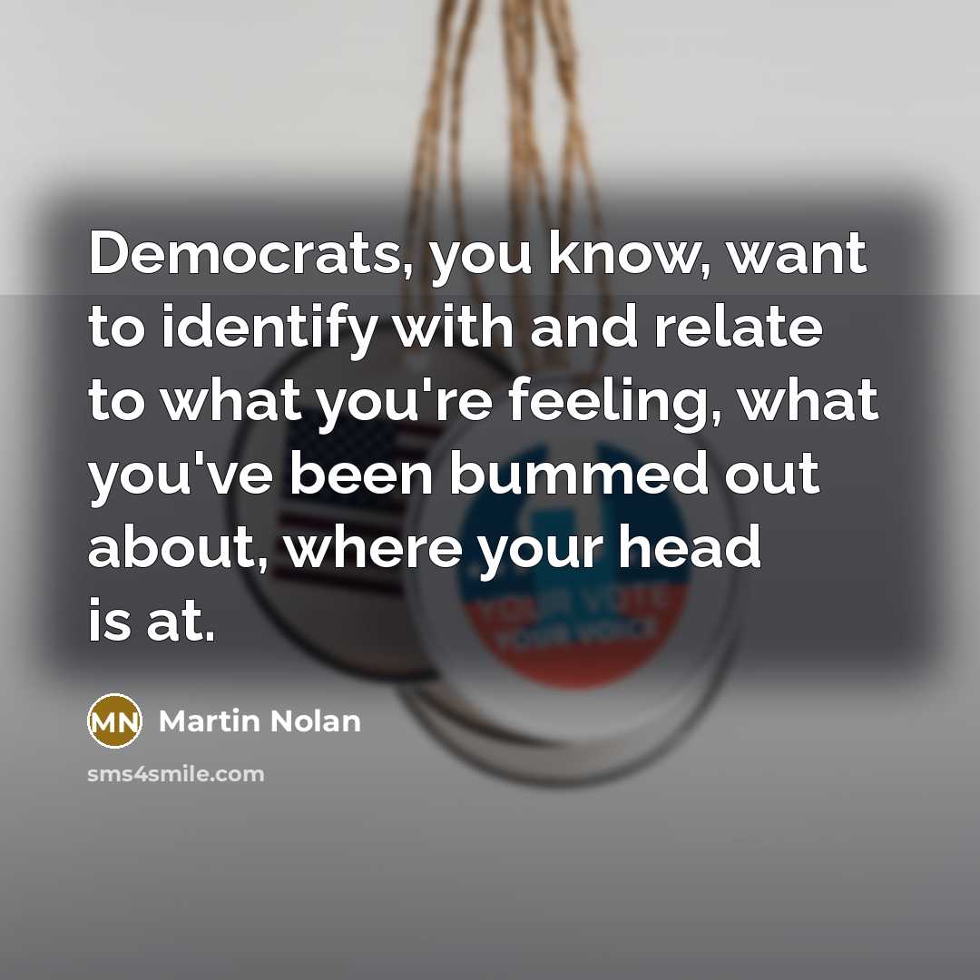 “Democrats, you know, want to identify with and relate to what you're feeling, what you've been bummed out about, where your head is at.” quote by Martin Nolan