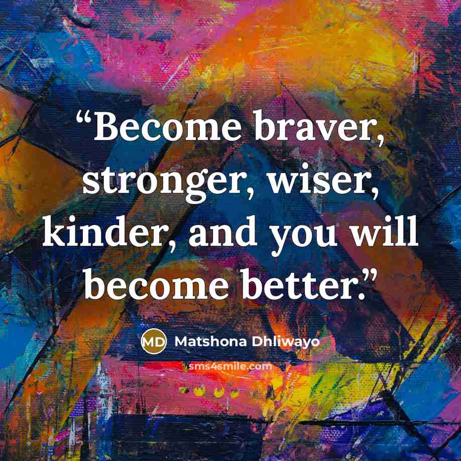 “Become braver, stronger, wiser, kinder, and you will become better.” quote by Matshona Dhliwayo